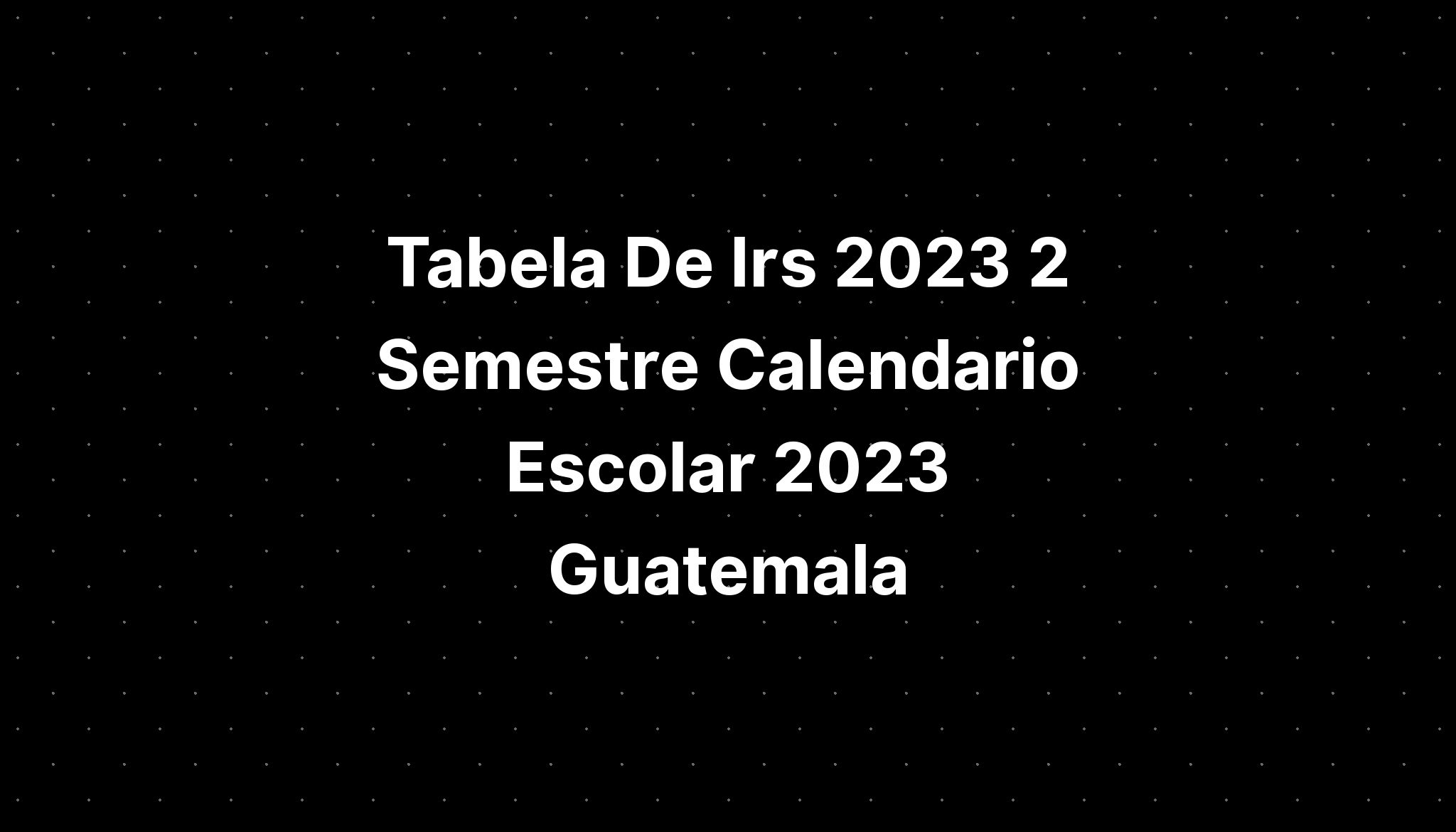 Tabela De Irs 2023 2 Semestre Calendario Escolar 2023 Guatemala - IMAGESEE